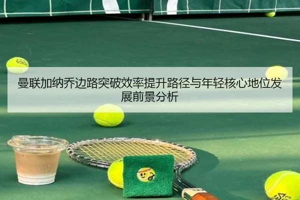 曼联加纳乔边路突破效率提升路径与年轻核心地位发展前景分析