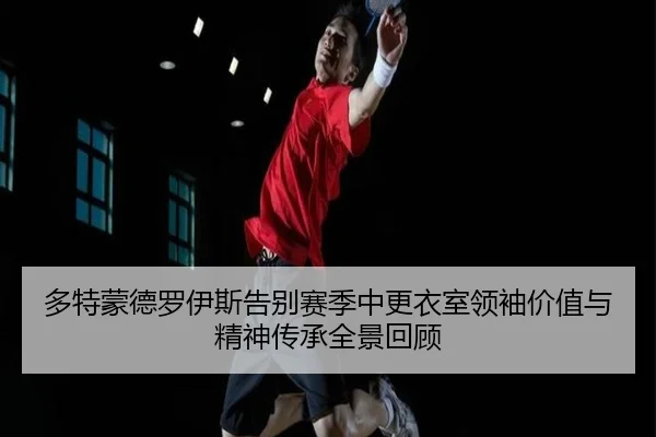 多特蒙德罗伊斯告别赛季中更衣室领袖价值与精神传承全景回顾
