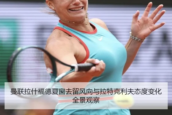 曼联拉什福德夏窗去留风向与拉特克利夫态度变化全景观察