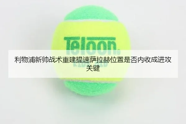 利物浦新帅战术重建提速萨拉赫位置是否内收成进攻关键
