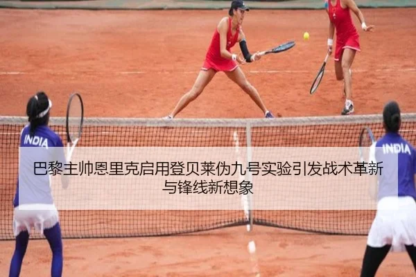 巴黎主帅恩里克启用登贝莱伪九号实验引发战术革新与锋线新想象