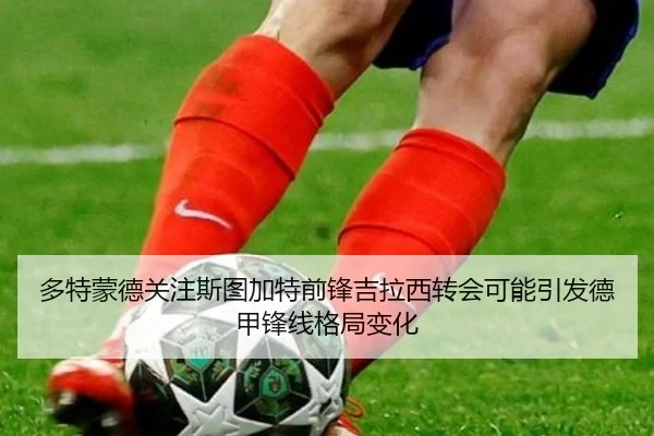 多特蒙德关注斯图加特前锋吉拉西转会可能引发德甲锋线格局变化