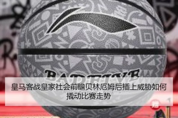 皇马客战皇家社会前瞻贝林厄姆后插上威胁如何撬动比赛走势