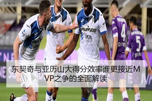 东契奇与亚历山大得分效率谁更接近MVP之争的全面解读