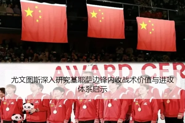 尤文图斯深入研究基耶萨边锋内收战术价值与进攻体系启示