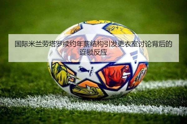 国际米兰劳塔罗续约年薪结构引发更衣室讨论背后的连锁反应