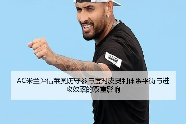 AC米兰评估莱奥防守参与度对皮奥利体系平衡与进攻效率的双重影响