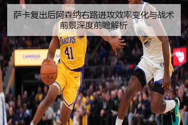 萨卡复出后阿森纳右路进攻效率变化与战术前景深度前瞻解析