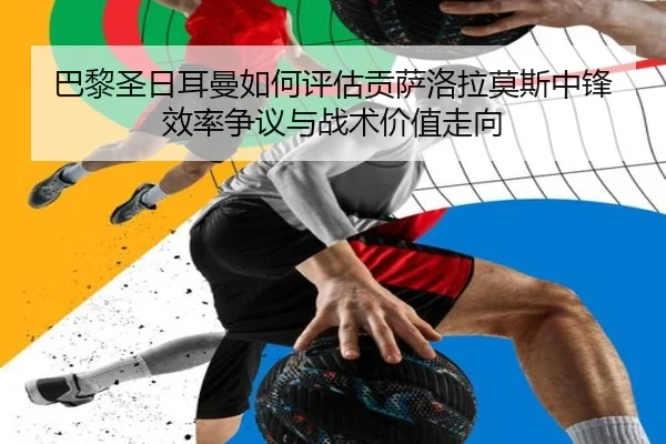 巴黎圣日耳曼如何评估贡萨洛拉莫斯中锋效率争议与战术价值走向