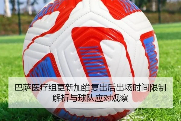 巴萨医疗组更新加维复出后出场时间限制解析与球队应对观察