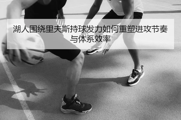 湖人围绕里夫斯持球发力如何重塑进攻节奏与体系效率