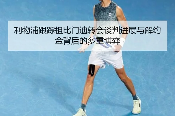 利物浦跟踪祖比门迪转会谈判进展与解约金背后的多重博弈