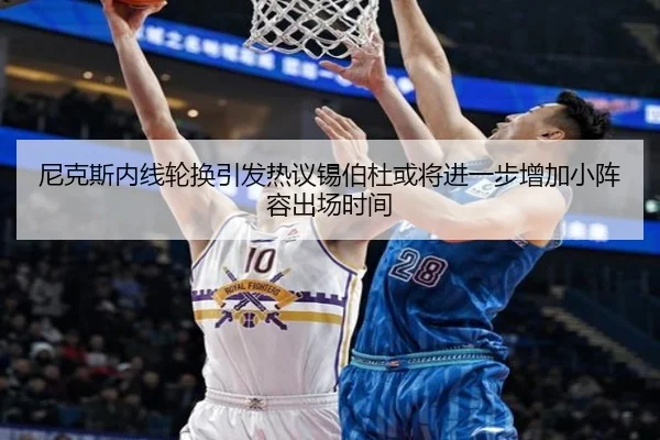 尼克斯内线轮换引发热议锡伯杜或将进一步增加小阵容出场时间