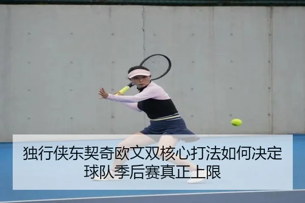 独行侠东契奇欧文双核心打法如何决定球队季后赛真正上限