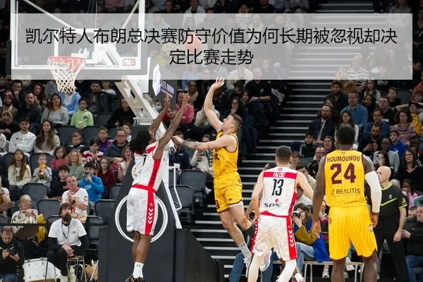 凯尔特人布朗总决赛防守价值为何长期被忽视却决定比赛走势