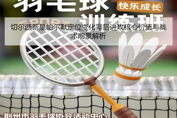 切尔西新星帕尔默定位变化背后进攻核心价值与战术前景解析
