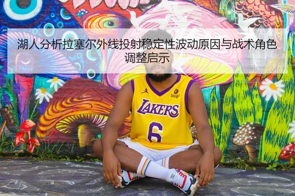 湖人分析拉塞尔外线投射稳定性波动原因与战术角色调整启示