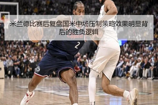 米兰德比赛后复盘国米中场压制策略效果明显背后的胜负逻辑