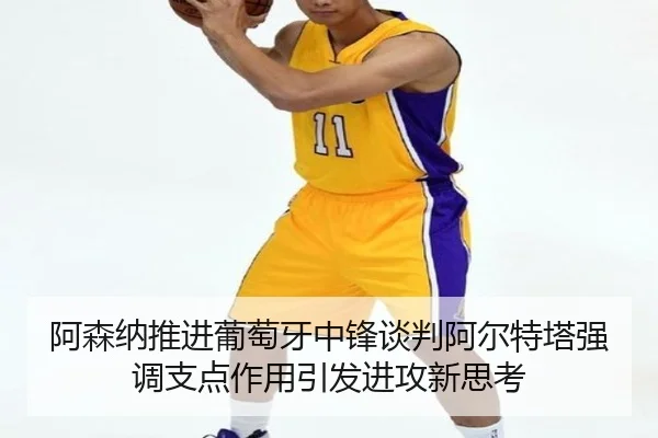 阿森纳推进葡萄牙中锋谈判阿尔特塔强调支点作用引发进攻新思考